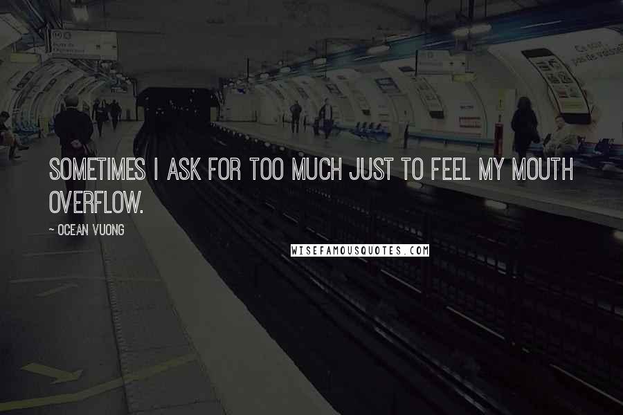 Ocean Vuong Quotes: Sometimes I ask for too much just to feel my mouth overflow.
