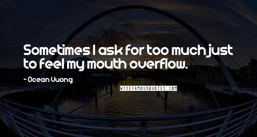 Ocean Vuong Quotes: Sometimes I ask for too much just to feel my mouth overflow.