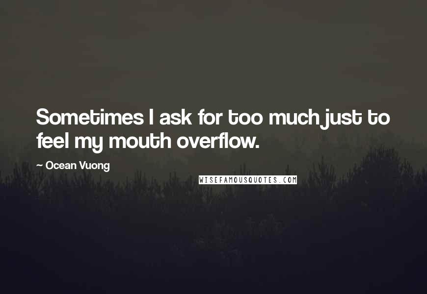 Ocean Vuong Quotes: Sometimes I ask for too much just to feel my mouth overflow.