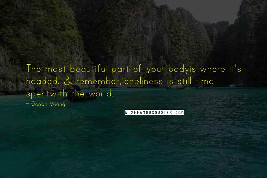 Ocean Vuong Quotes: The most beautiful part of your bodyis where it's headed. & remember,loneliness is still time spentwith the world.