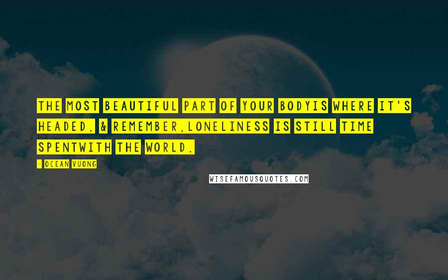 Ocean Vuong Quotes: The most beautiful part of your bodyis where it's headed. & remember,loneliness is still time spentwith the world.