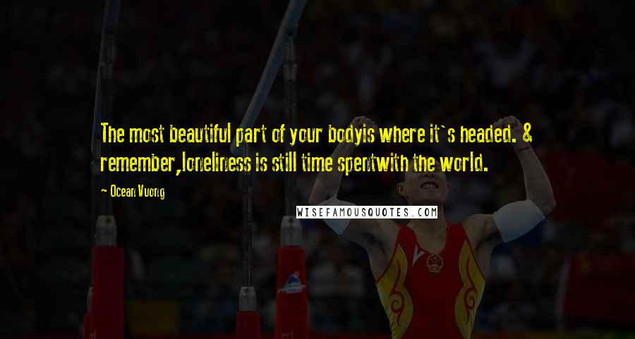 Ocean Vuong Quotes: The most beautiful part of your bodyis where it's headed. & remember,loneliness is still time spentwith the world.