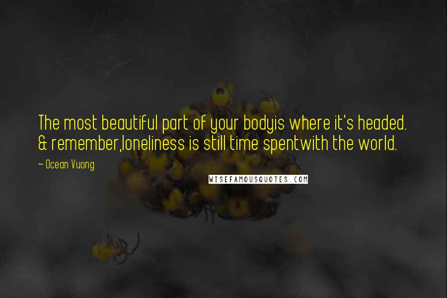 Ocean Vuong Quotes: The most beautiful part of your bodyis where it's headed. & remember,loneliness is still time spentwith the world.