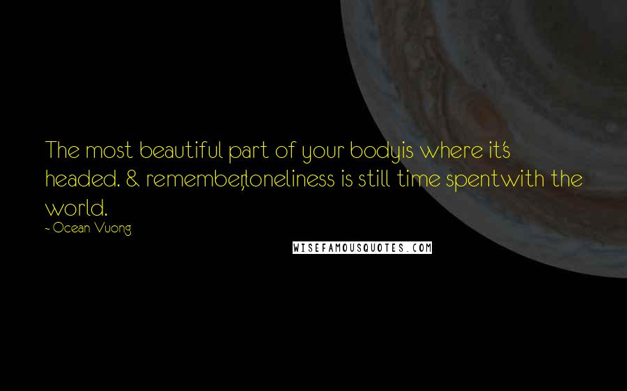 Ocean Vuong Quotes: The most beautiful part of your bodyis where it's headed. & remember,loneliness is still time spentwith the world.