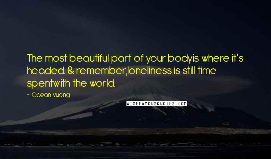 Ocean Vuong Quotes: The most beautiful part of your bodyis where it's headed. & remember,loneliness is still time spentwith the world.