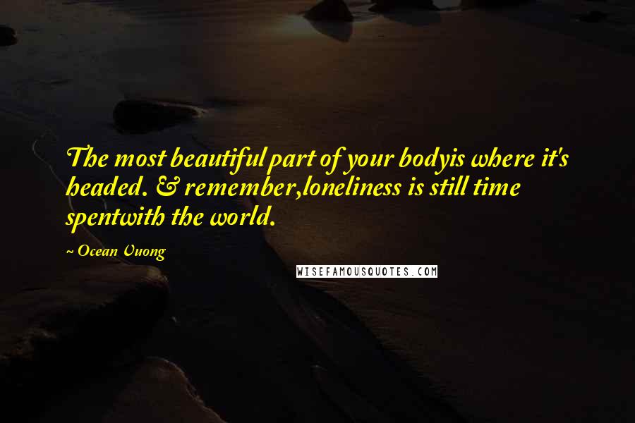 Ocean Vuong Quotes: The most beautiful part of your bodyis where it's headed. & remember,loneliness is still time spentwith the world.