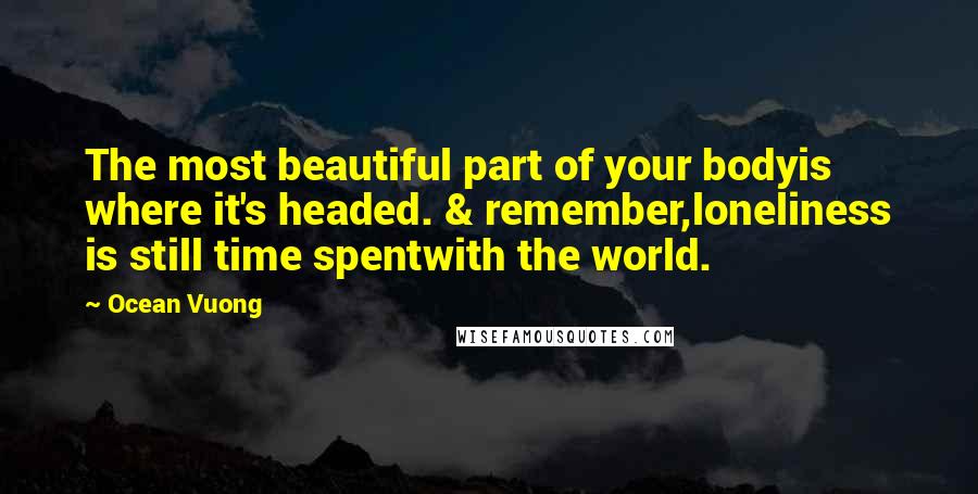 Ocean Vuong Quotes: The most beautiful part of your bodyis where it's headed. & remember,loneliness is still time spentwith the world.