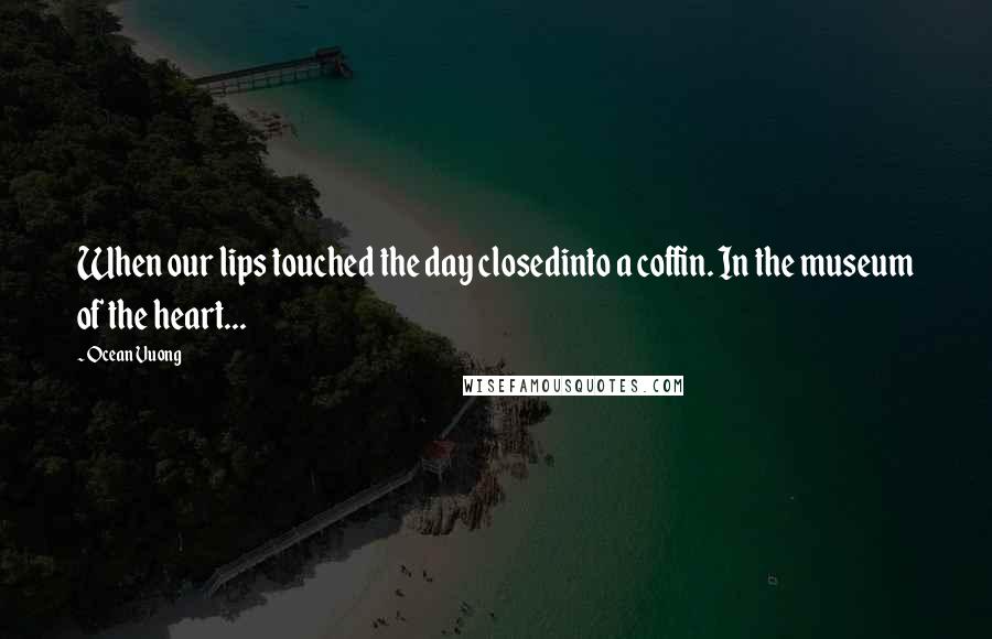 Ocean Vuong Quotes: When our lips touched the day closedinto a coffin. In the museum of the heart...