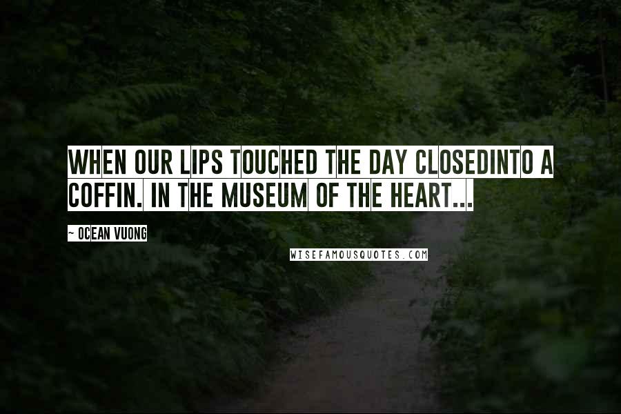 Ocean Vuong Quotes: When our lips touched the day closedinto a coffin. In the museum of the heart...