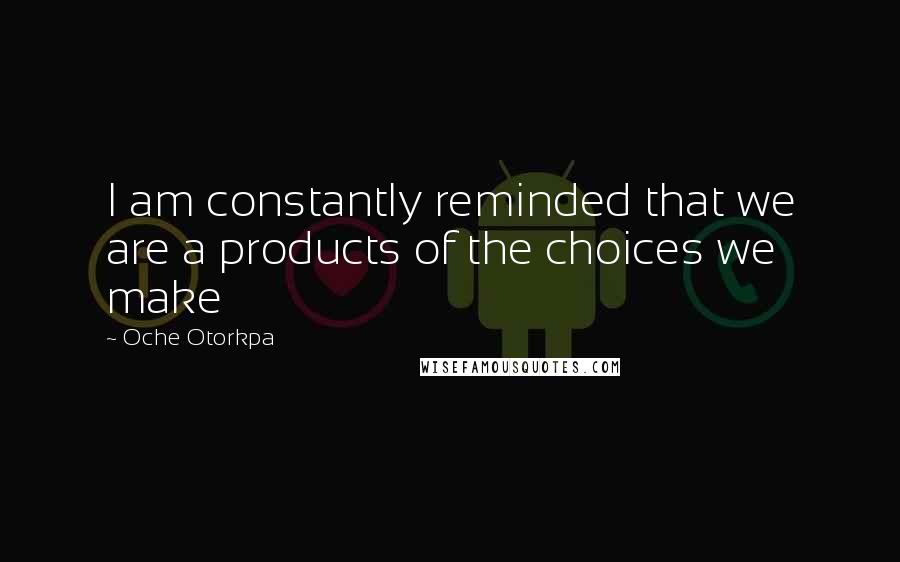 Oche Otorkpa Quotes: I am constantly reminded that we are a products of the choices we make