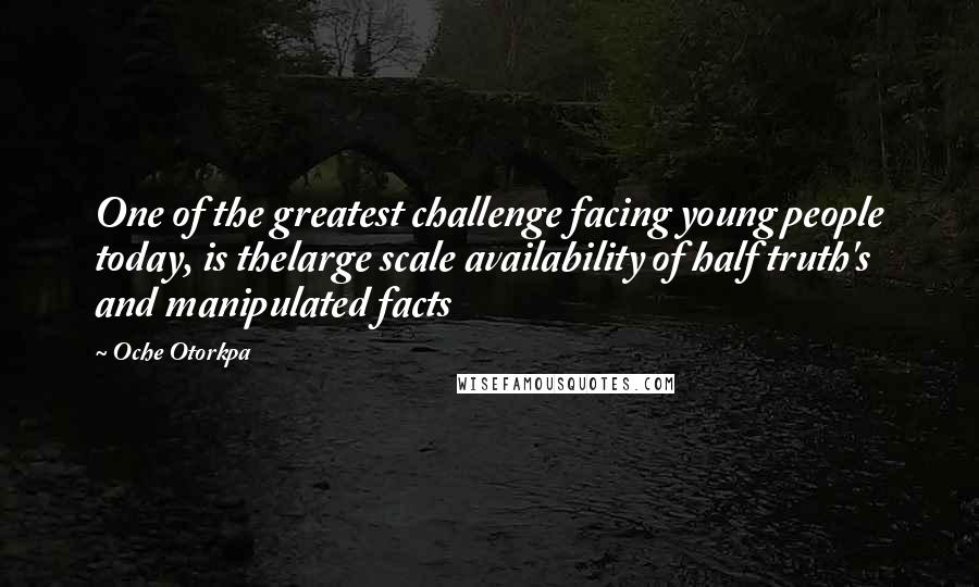 Oche Otorkpa Quotes: One of the greatest challenge facing young people today, is thelarge scale availability of half truth's and manipulated facts