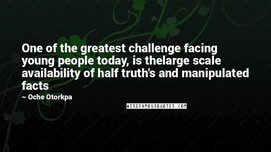Oche Otorkpa Quotes: One of the greatest challenge facing young people today, is thelarge scale availability of half truth's and manipulated facts