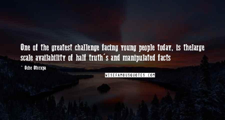 Oche Otorkpa Quotes: One of the greatest challenge facing young people today, is thelarge scale availability of half truth's and manipulated facts