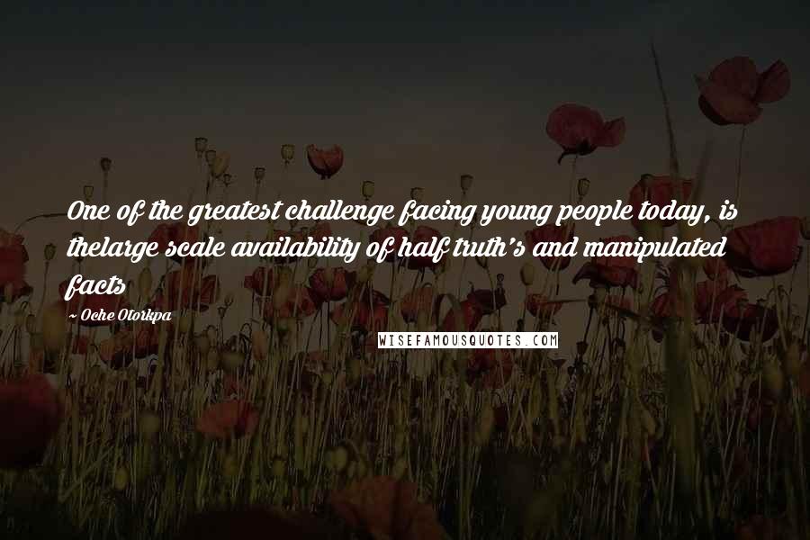 Oche Otorkpa Quotes: One of the greatest challenge facing young people today, is thelarge scale availability of half truth's and manipulated facts