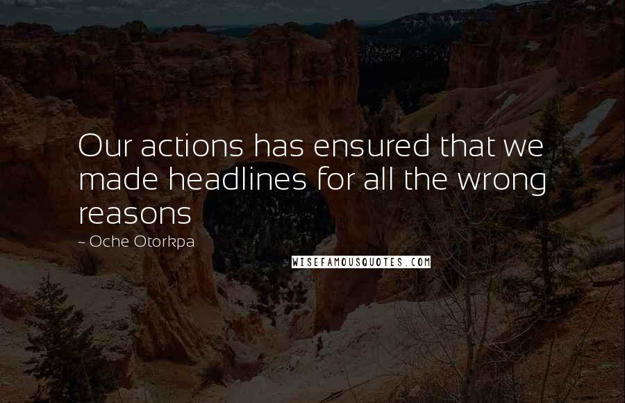 Oche Otorkpa Quotes: Our actions has ensured that we made headlines for all the wrong reasons