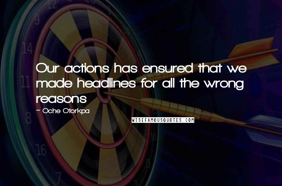 Oche Otorkpa Quotes: Our actions has ensured that we made headlines for all the wrong reasons