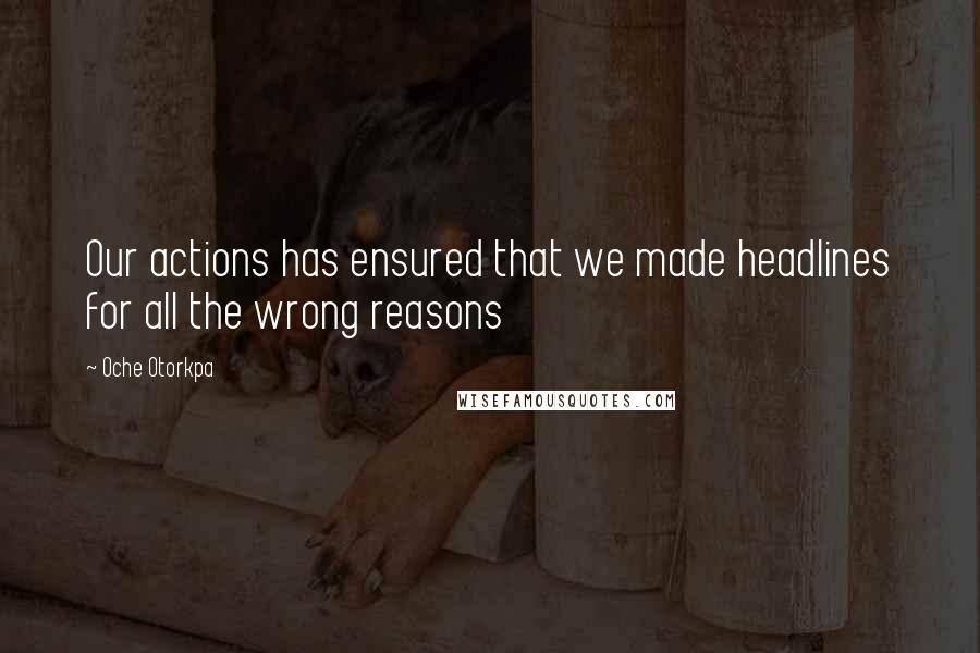 Oche Otorkpa Quotes: Our actions has ensured that we made headlines for all the wrong reasons