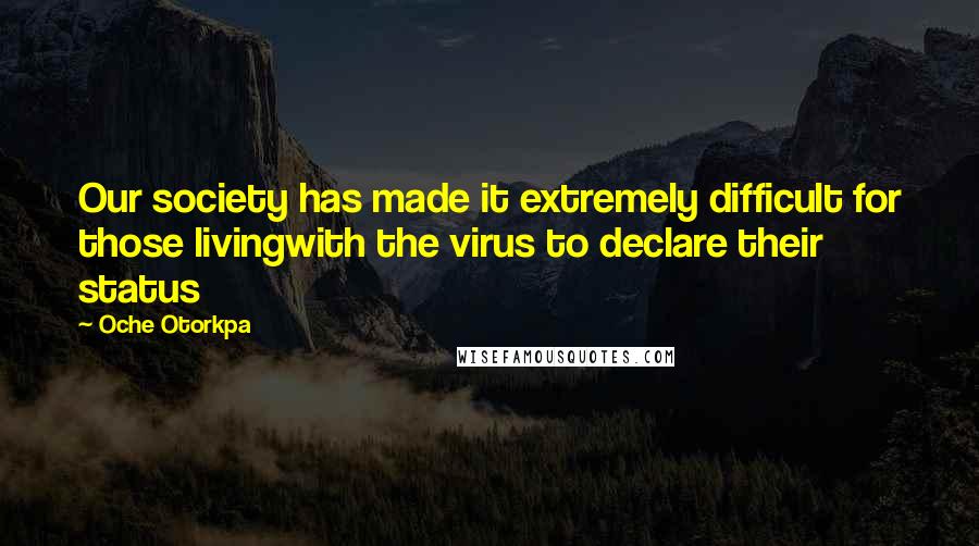 Oche Otorkpa Quotes: Our society has made it extremely difficult for those livingwith the virus to declare their status