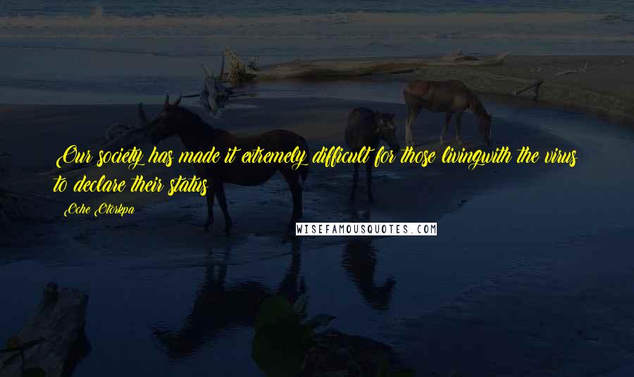 Oche Otorkpa Quotes: Our society has made it extremely difficult for those livingwith the virus to declare their status