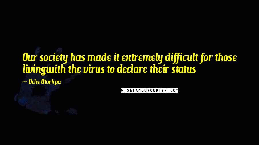 Oche Otorkpa Quotes: Our society has made it extremely difficult for those livingwith the virus to declare their status