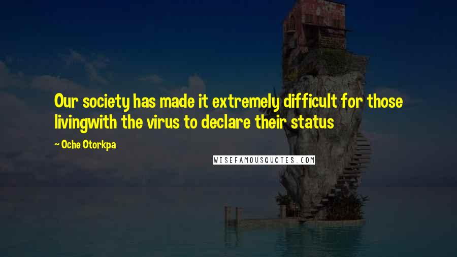 Oche Otorkpa Quotes: Our society has made it extremely difficult for those livingwith the virus to declare their status