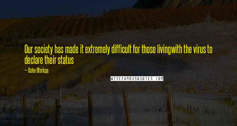 Oche Otorkpa Quotes: Our society has made it extremely difficult for those livingwith the virus to declare their status