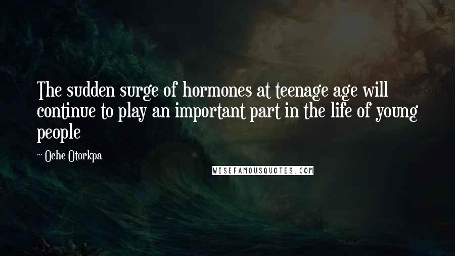 Oche Otorkpa Quotes: The sudden surge of hormones at teenage age will continue to play an important part in the life of young people