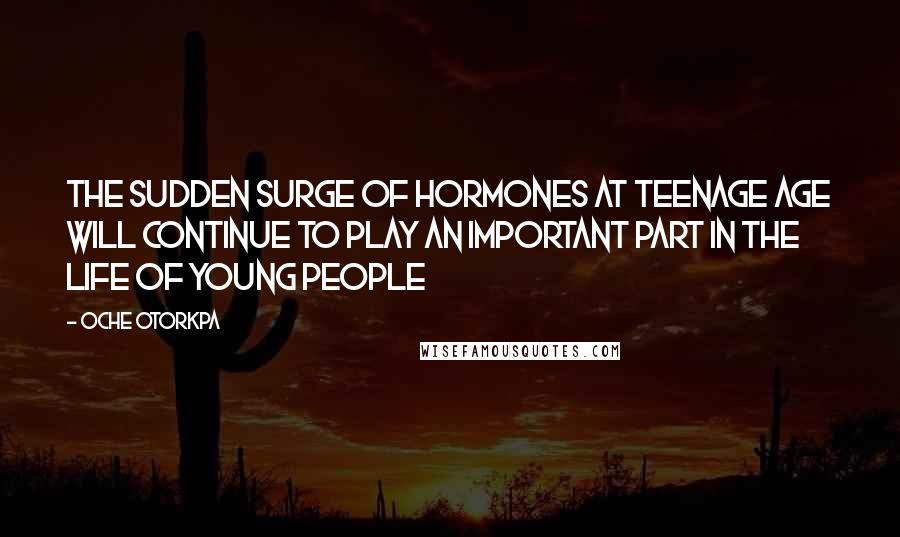 Oche Otorkpa Quotes: The sudden surge of hormones at teenage age will continue to play an important part in the life of young people
