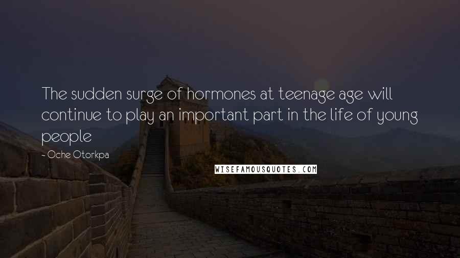 Oche Otorkpa Quotes: The sudden surge of hormones at teenage age will continue to play an important part in the life of young people