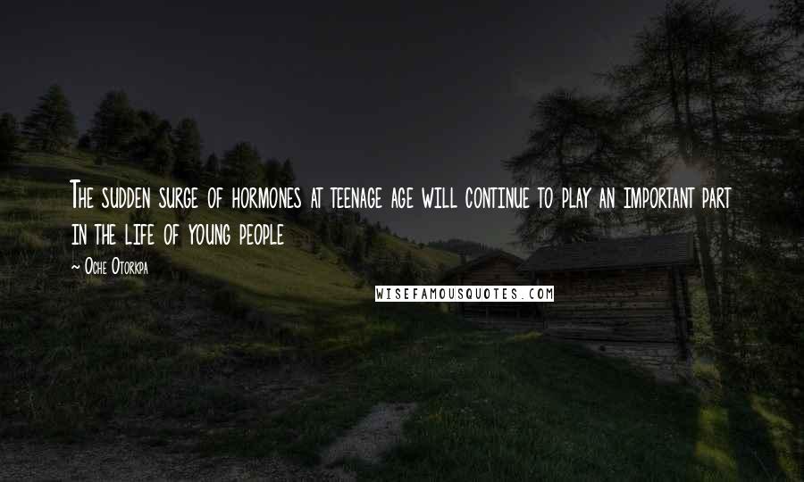 Oche Otorkpa Quotes: The sudden surge of hormones at teenage age will continue to play an important part in the life of young people