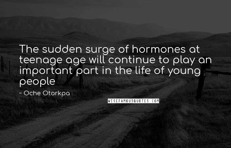 Oche Otorkpa Quotes: The sudden surge of hormones at teenage age will continue to play an important part in the life of young people