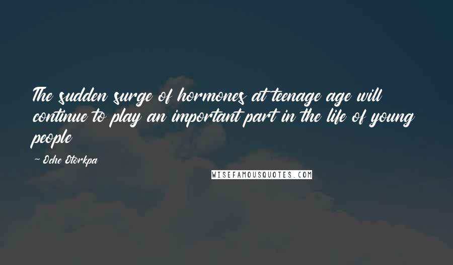 Oche Otorkpa Quotes: The sudden surge of hormones at teenage age will continue to play an important part in the life of young people