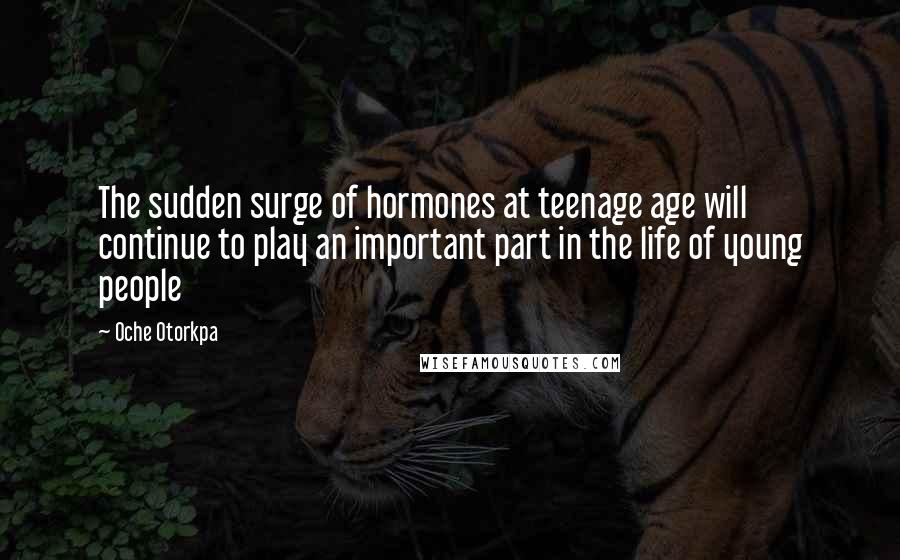 Oche Otorkpa Quotes: The sudden surge of hormones at teenage age will continue to play an important part in the life of young people