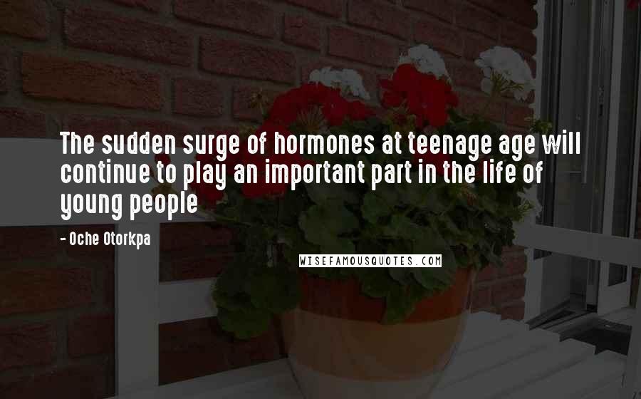 Oche Otorkpa Quotes: The sudden surge of hormones at teenage age will continue to play an important part in the life of young people