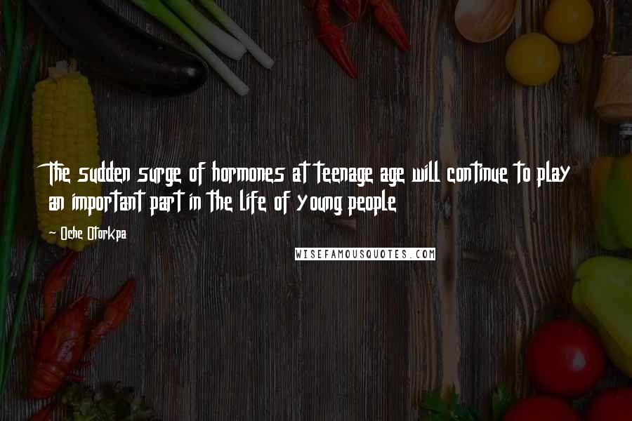 Oche Otorkpa Quotes: The sudden surge of hormones at teenage age will continue to play an important part in the life of young people