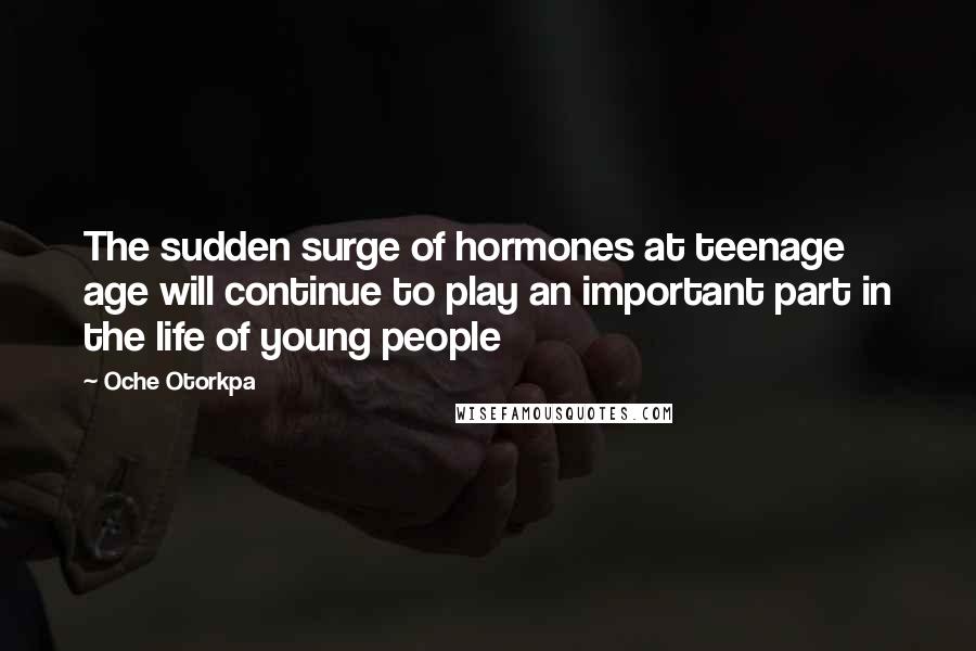 Oche Otorkpa Quotes: The sudden surge of hormones at teenage age will continue to play an important part in the life of young people