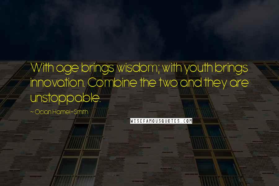 Ocian Hamel-Smith Quotes: With age brings wisdom; with youth brings innovation. Combine the two and they are unstoppable.