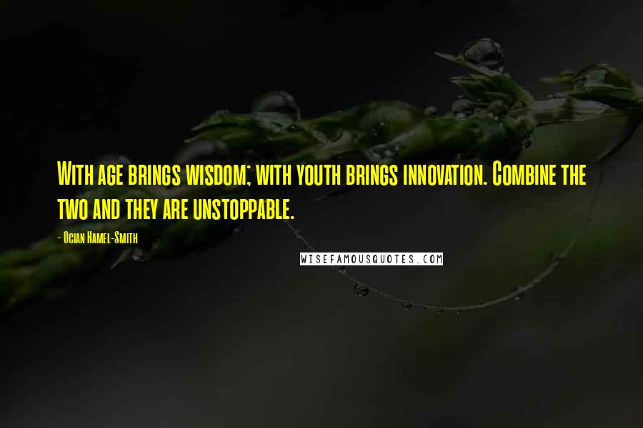 Ocian Hamel-Smith Quotes: With age brings wisdom; with youth brings innovation. Combine the two and they are unstoppable.