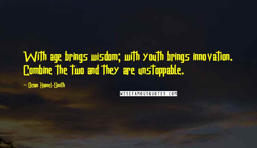 Ocian Hamel-Smith Quotes: With age brings wisdom; with youth brings innovation. Combine the two and they are unstoppable.