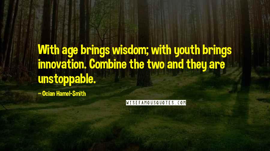 Ocian Hamel-Smith Quotes: With age brings wisdom; with youth brings innovation. Combine the two and they are unstoppable.