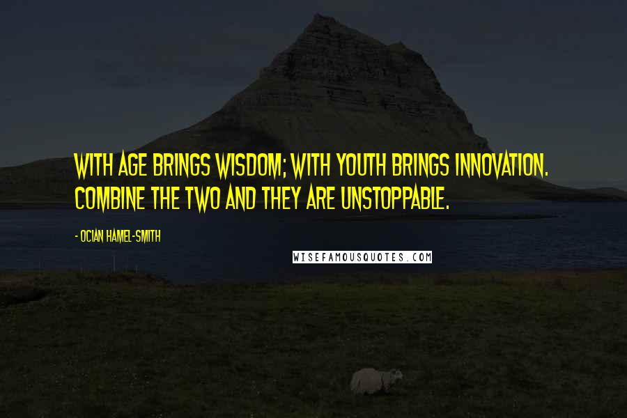 Ocian Hamel-Smith Quotes: With age brings wisdom; with youth brings innovation. Combine the two and they are unstoppable.