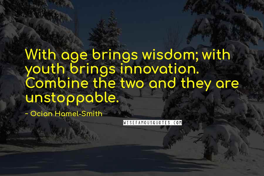 Ocian Hamel-Smith Quotes: With age brings wisdom; with youth brings innovation. Combine the two and they are unstoppable.