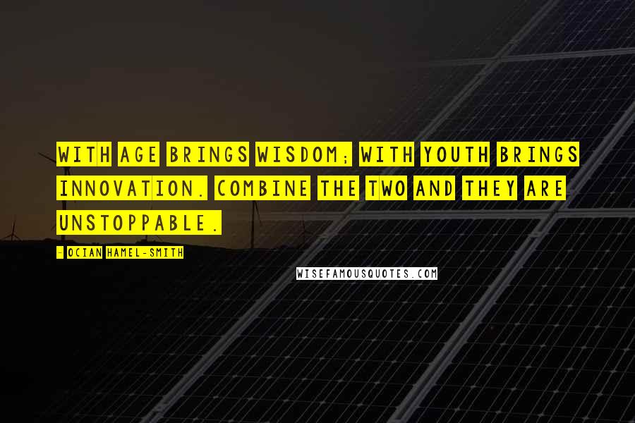 Ocian Hamel-Smith Quotes: With age brings wisdom; with youth brings innovation. Combine the two and they are unstoppable.