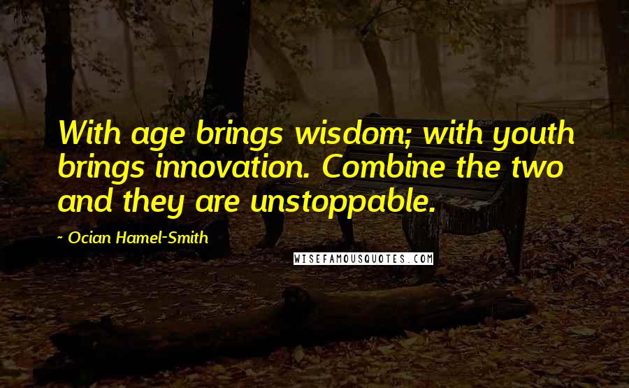 Ocian Hamel-Smith Quotes: With age brings wisdom; with youth brings innovation. Combine the two and they are unstoppable.