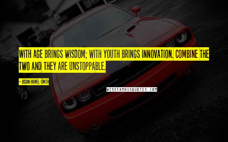 Ocian Hamel-Smith Quotes: With age brings wisdom; with youth brings innovation. Combine the two and they are unstoppable.