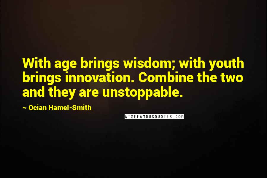 Ocian Hamel-Smith Quotes: With age brings wisdom; with youth brings innovation. Combine the two and they are unstoppable.