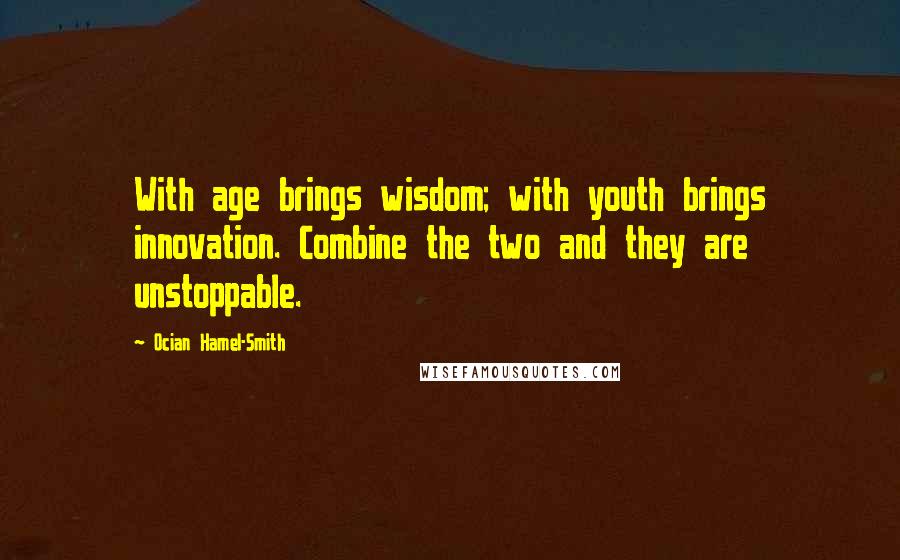 Ocian Hamel-Smith Quotes: With age brings wisdom; with youth brings innovation. Combine the two and they are unstoppable.