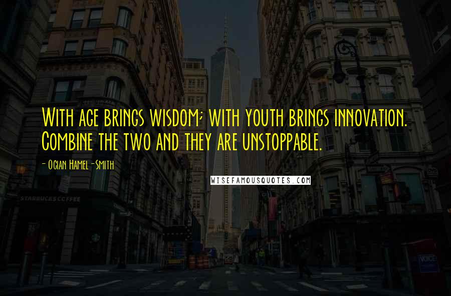 Ocian Hamel-Smith Quotes: With age brings wisdom; with youth brings innovation. Combine the two and they are unstoppable.