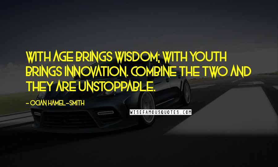 Ocian Hamel-Smith Quotes: With age brings wisdom; with youth brings innovation. Combine the two and they are unstoppable.