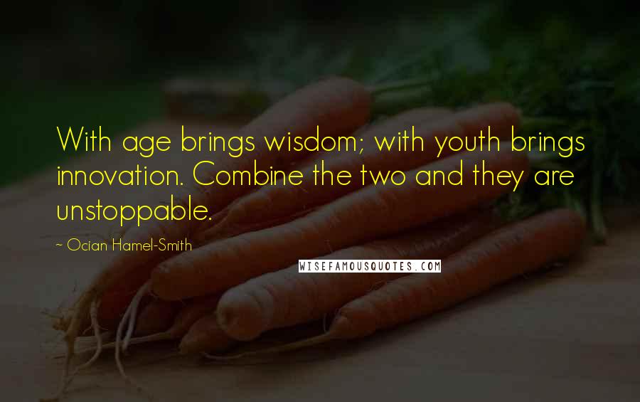 Ocian Hamel-Smith Quotes: With age brings wisdom; with youth brings innovation. Combine the two and they are unstoppable.